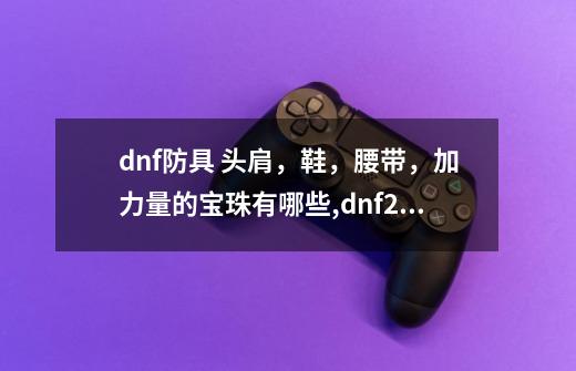 dnf防具 头肩，鞋，腰带，加力量的宝珠有哪些,dnf2021护肩宝珠-第1张-游戏资讯-龙启科技