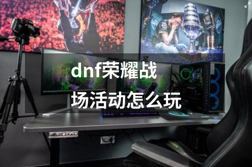 dnf荣耀战场活动怎么玩-第1张-游戏资讯-龙启科技