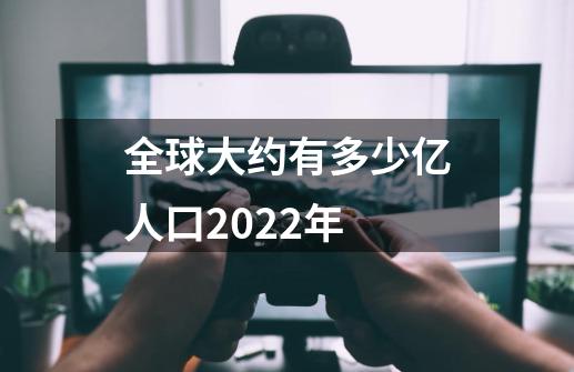 全球大约有多少亿人口2022年-第1张-游戏资讯-龙启科技