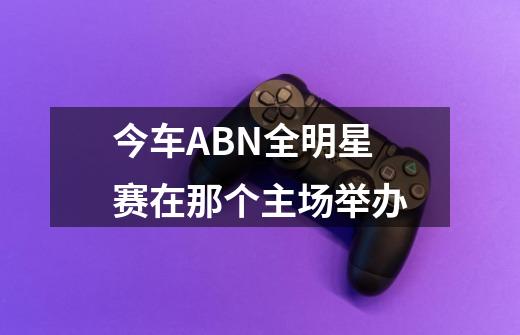 今车ABN全明星赛在那个主场举办-第1张-游戏资讯-龙启科技