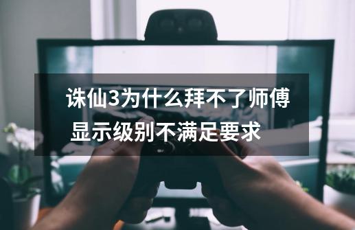 诛仙3为什么拜不了师傅 显示级别不满足要求-第1张-游戏资讯-龙启科技