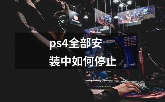 ps4全部安装中如何停止-第1张-游戏资讯-龙启科技