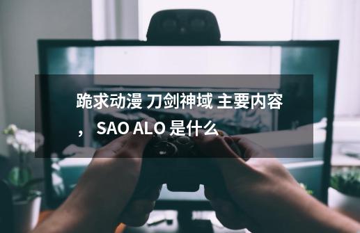 跪求动漫 刀剑神域 主要内容， SAO ALO 是什么-第1张-游戏资讯-龙启科技