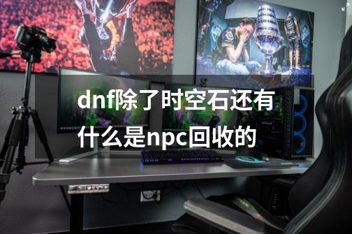 dnf除了时空石还有什么是npc回收的-第1张-游戏资讯-龙启科技