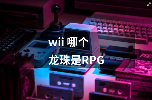 wii 哪个龙珠是RPG-第1张-游戏资讯-龙启科技