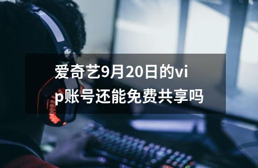 爱奇艺9月20日的vip账号还能免费共享吗-第1张-游戏资讯-龙启科技