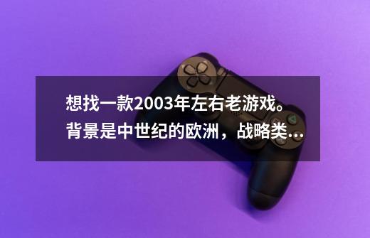 想找一款2003年左右老游戏。背景是中世纪的欧洲，战略类（SLG）的。-第1张-游戏资讯-龙启科技