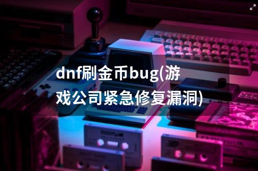 dnf刷金币bug(游戏公司紧急修复漏洞)-第1张-游戏资讯-龙启科技