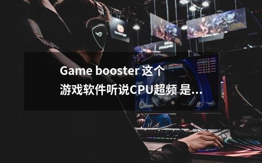 Game booster 这个游戏软件听说CPU超频 是不是真的 使用这个对电脑有没有影响 或使电脑寿命短 求答案 谢谢-第1张-游戏资讯-龙启科技