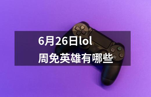 6月26日lol周免英雄有哪些-第1张-游戏资讯-龙启科技