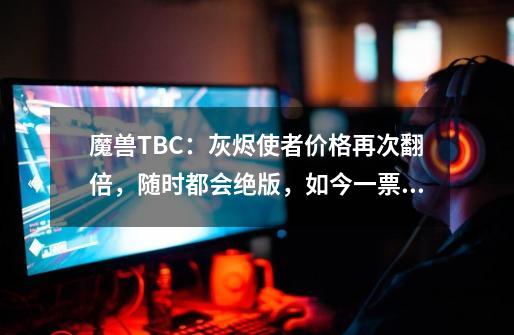 魔兽TBC：灰烬使者价格再次翻倍，随时都会绝版，如今一票难求-第1张-游戏资讯-龙启科技