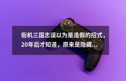 街机三国志误以为是造假的招式，20年后才知道，原来是隐藏技_街机三国之三国快打-第1张-游戏资讯-龙启科技