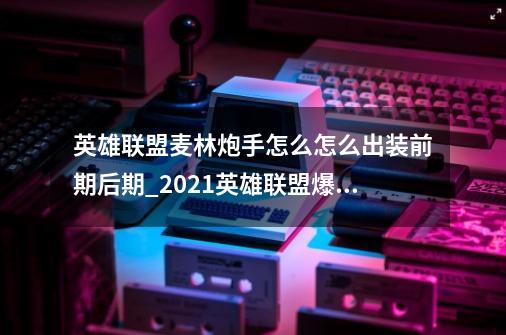 英雄联盟麦林炮手怎么怎么出装前期+后期_2021英雄联盟爆破鬼才出装-第1张-游戏资讯-龙启科技