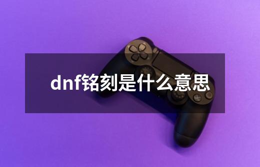 dnf铭刻是什么意思-第1张-游戏资讯-龙启科技