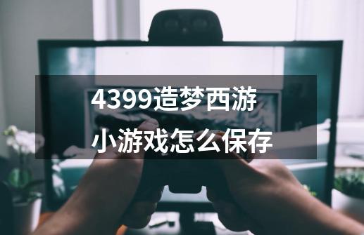 4399造梦西游小游戏怎么保存-第1张-游戏资讯-龙启科技