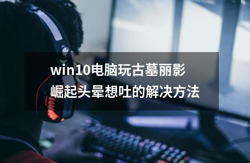 win10电脑玩古墓丽影崛起头晕想吐的解决方法-第1张-游戏资讯-龙启科技