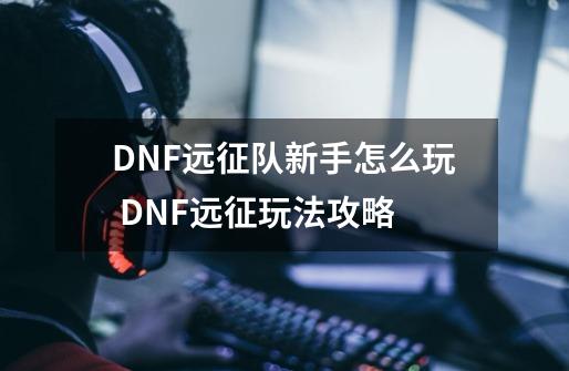 DNF远征队新手怎么玩 DNF远征玩法攻略-第1张-游戏资讯-龙启科技