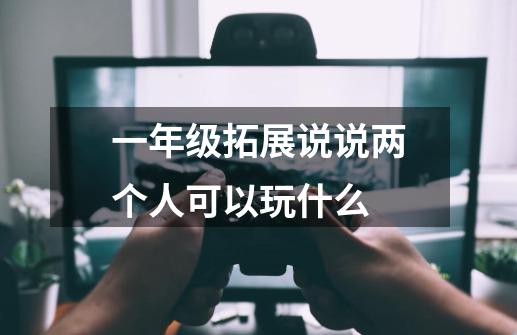 一年级拓展说说两个人可以玩什么-第1张-游戏资讯-龙启科技