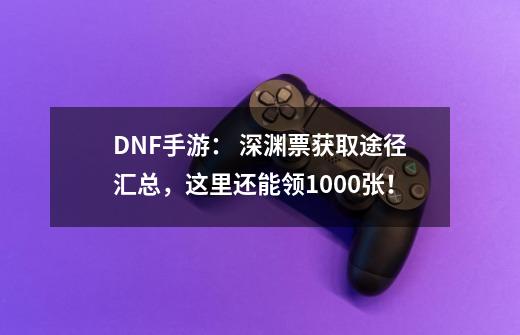 DNF手游： 深渊票获取途径汇总，这里还能领1000张！-第1张-游戏资讯-龙启科技