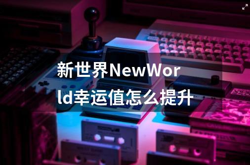 新世界NewWorld幸运值怎么提升-第1张-游戏资讯-龙启科技