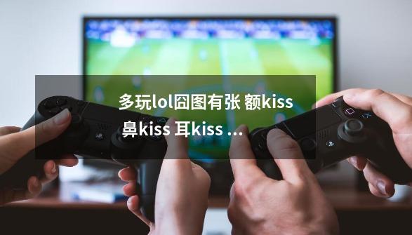 多玩lol囧图有张 额kiss 鼻kiss 耳kiss 唇kiss（拉克斯跟盖伦的），感觉很有爱，-第1张-游戏资讯-龙启科技