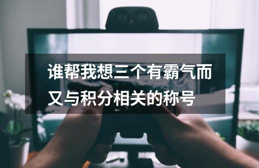 谁帮我想三个有霸气而又与积分相关的称号-第1张-游戏资讯-龙启科技