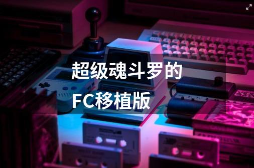 超级魂斗罗的FC移植版-第1张-游戏资讯-龙启科技