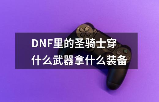 DNF里的圣骑士穿什么武器拿什么装备-第1张-游戏资讯-龙启科技