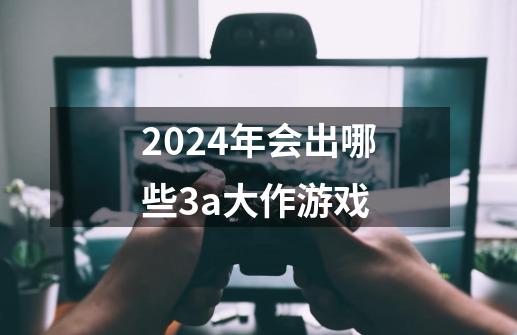 2024年会出哪些3a大作游戏-第1张-游戏资讯-龙启科技