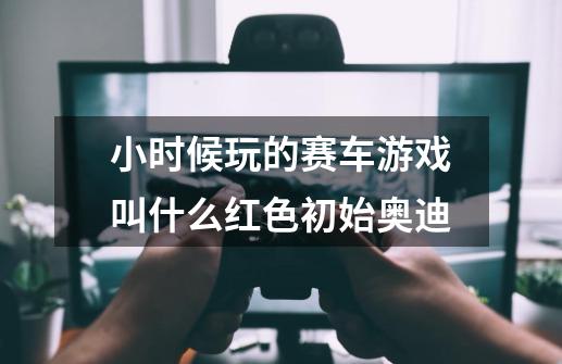 小时候玩的赛车游戏叫什么红色初始奥迪-第1张-游戏资讯-龙启科技