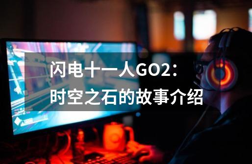 闪电十一人GO2：时空之石的故事介绍-第1张-游戏资讯-龙启科技