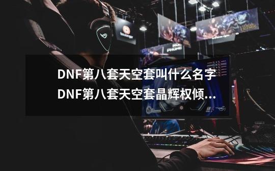 DNF第八套天空套叫什么名字 DNF第八套天空套晶辉权倾天下效果展示-第1张-游戏资讯-龙启科技