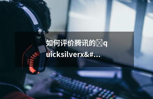 如何评价腾讯的 quicksilverx 游戏引擎-第1张-游戏资讯-龙启科技