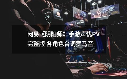 网易《阴阳师》手游声优PV完整版 各角色台词罗马音-第1张-游戏资讯-龙启科技