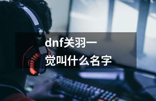 dnf关羽一觉叫什么名字-第1张-游戏资讯-龙启科技