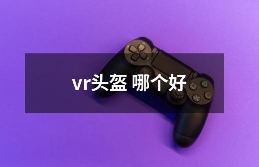 vr头盔 哪个好-第1张-游戏资讯-龙启科技