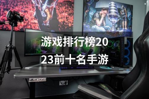 游戏排行榜2023前十名手游-第1张-游戏资讯-龙启科技