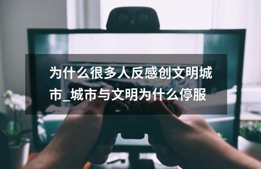 为什么很多人反感创文明城市_城市与文明为什么停服-第1张-游戏资讯-龙启科技