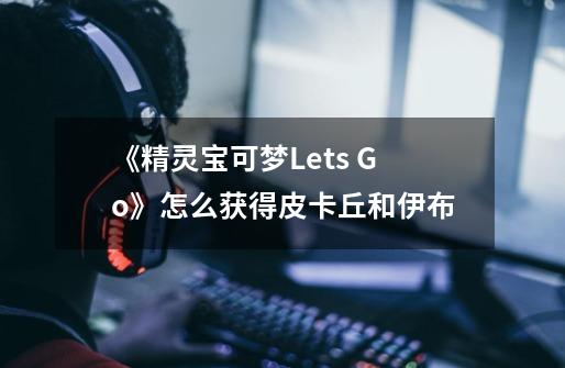 《精灵宝可梦Lets Go》怎么获得皮卡丘和伊布-第1张-游戏资讯-龙启科技