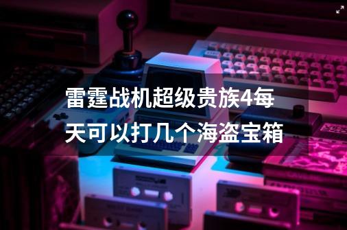 雷霆战机超级贵族4每天可以打几个海盗宝箱-第1张-游戏资讯-龙启科技