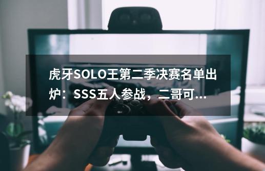 虎牙SOLO王第二季决赛名单出炉：SSS五人参战，二哥可以4保1了-第1张-游戏资讯-龙启科技