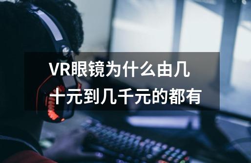 VR眼镜为什么由几十元到几千元的都有-第1张-游戏资讯-龙启科技