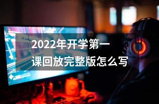 2022年开学第一课回放完整版怎么写-第1张-游戏资讯-龙启科技