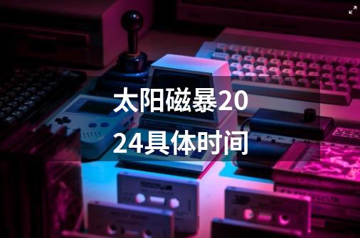 太阳磁暴2024具体时间-第1张-游戏资讯-龙启科技