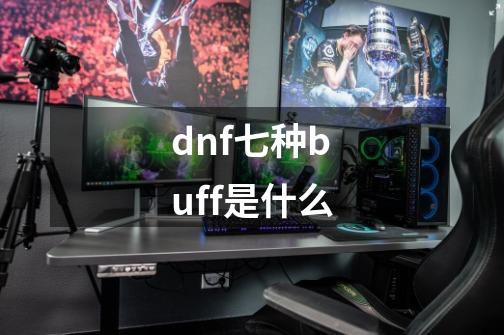 dnf七种buff是什么-第1张-游戏资讯-龙启科技