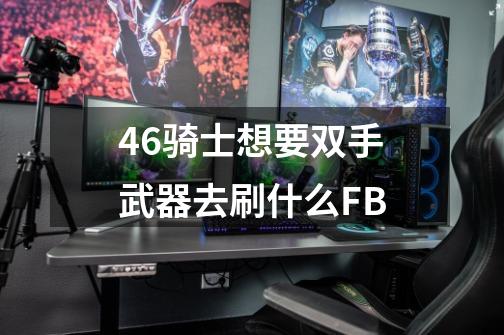 46骑士想要双手武器去刷什么FB-第1张-游戏资讯-龙启科技