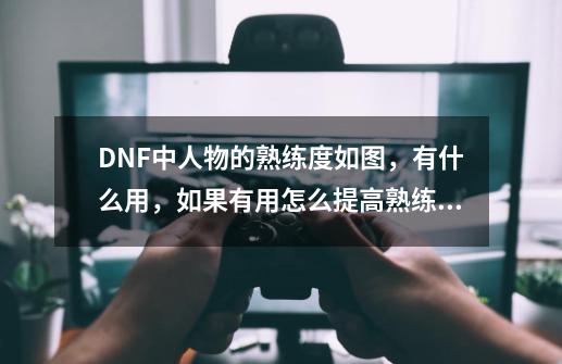 DNF中人物的熟练度如图，有什么用，如果有用怎么提高熟练度啊，急,dnf武器熟练度-第1张-游戏资讯-龙启科技