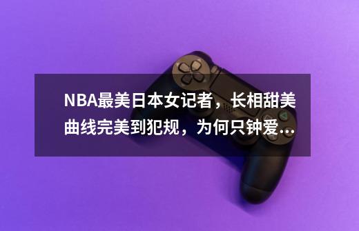 NBA最美日本女记者，长相甜美曲线完美到犯规，为何只钟爱黑人球星呢-第1张-游戏资讯-龙启科技