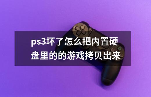 ps3坏了怎么把内置硬盘里的的游戏拷贝出来-第1张-游戏资讯-龙启科技