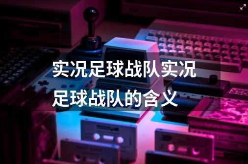 实况足球战队实况足球战队的含义-第1张-游戏资讯-龙启科技